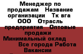 Менеджер по продажам › Название организации ­ Тк вга, ООО › Отрасль предприятия ­ Оптовые продажи › Минимальный оклад ­ 200 000 - Все города Работа » Вакансии   . Башкортостан респ.,Баймакский р-н